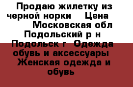 Продаю жилетку из черной норки. › Цена ­ 35 000 - Московская обл., Подольский р-н, Подольск г. Одежда, обувь и аксессуары » Женская одежда и обувь   